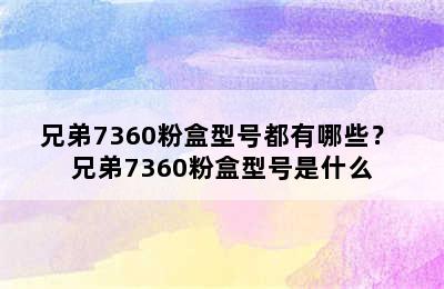 兄弟7360粉盒型号都有哪些？ 兄弟7360粉盒型号是什么